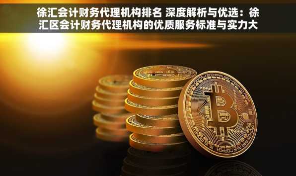 徐汇会计财务代理机构排名 深度解析与优选：徐汇区会计财务代理机构的优质服务标准与实力大比拼