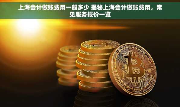 上海会计做账费用一般多少 揭秘上海会计做账费用，常见服务报价一览