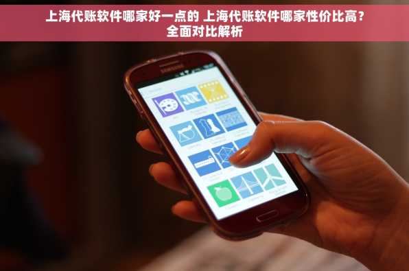 上海代账软件哪家好一点的 上海代账软件哪家性价比高？全面对比解析