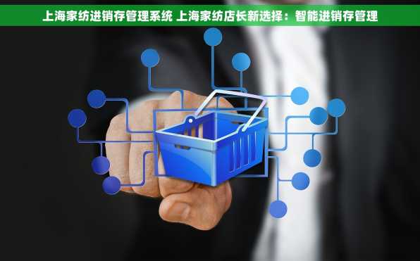 上海家纺进销存管理系统 上海家纺店长新选择：智能进销存管理
