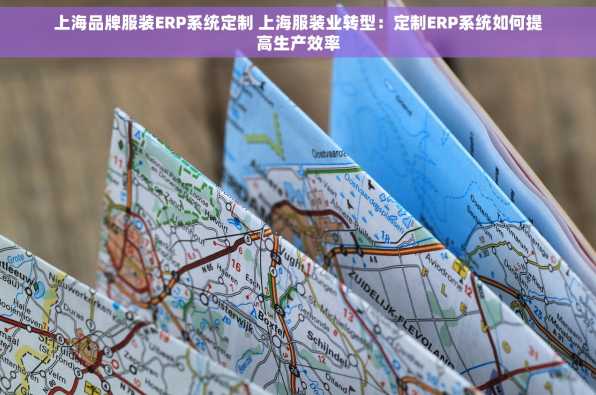 上海品牌服装ERP系统定制 上海服装业转型：定制ERP系统如何提高生产效率