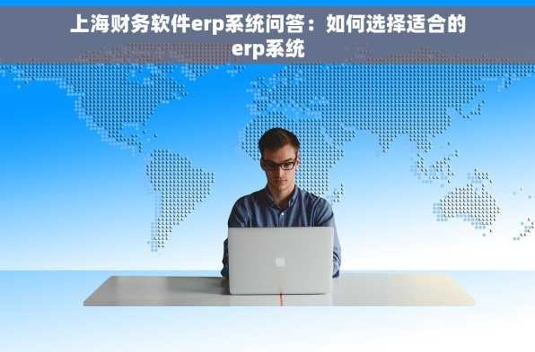 上海财务软件erp系统问答：如何选择适合的erp系统