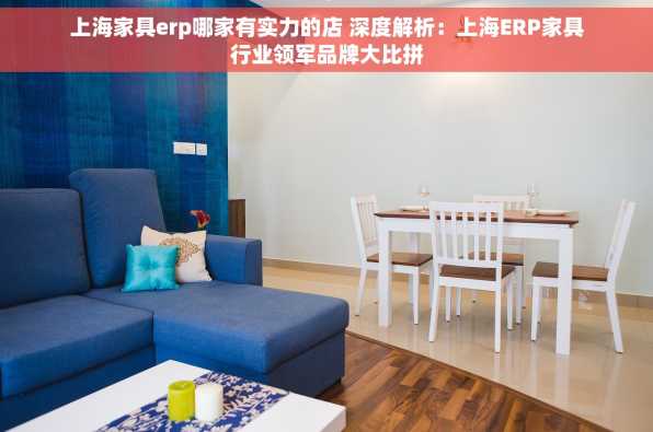 上海家具erp哪家有实力的店 深度解析：上海ERP家具行业领军品牌大比拼