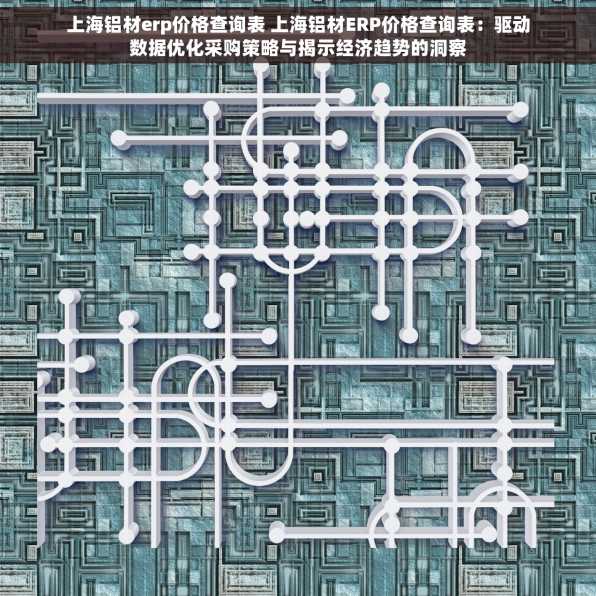 上海铝材erp价格查询表 上海铝材ERP价格查询表：驱动数据优化采购策略与揭示经济趋势的洞察
