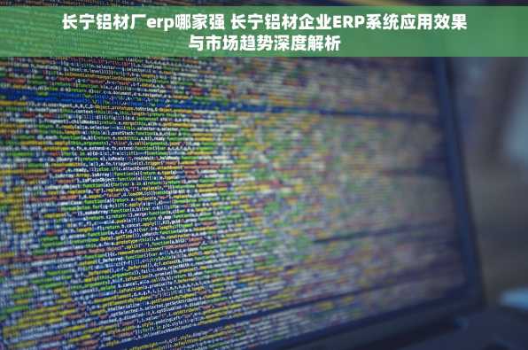 长宁铝材厂erp哪家强 长宁铝材企业ERP系统应用效果与市场趋势深度解析