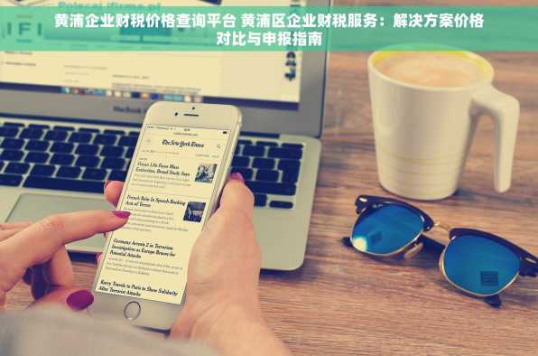 黄浦企业财税价格查询平台 黄浦区企业财税服务：解决方案价格对比与申报指南