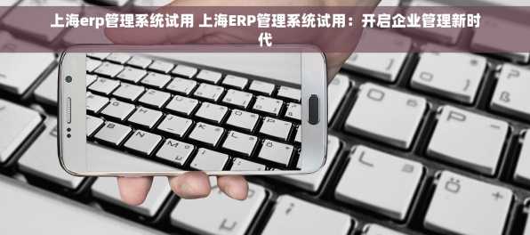 上海erp管理系统试用 上海ERP管理系统试用：开启企业管理新时代