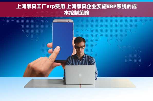 上海家具工厂erp费用 上海家具企业实施ERP系统的成本控制策略
