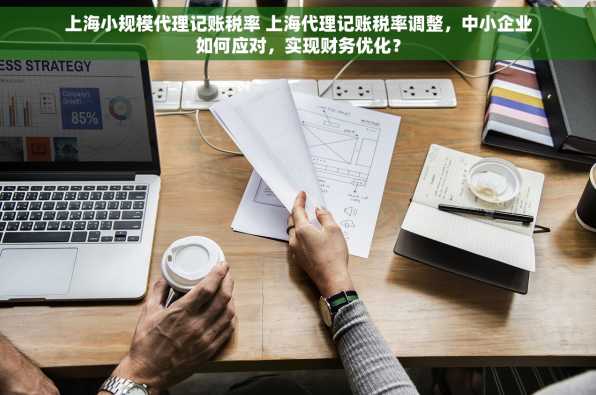 上海小规模代理记账税率 上海代理记账税率调整，中小企业如何应对，实现财务优化？