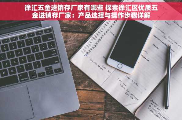 徐汇五金进销存厂家有哪些 探索徐汇区优质五金进销存厂家：产品选择与操作步骤详解