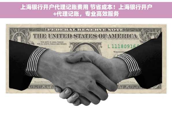 上海银行开户代理记账费用 节省成本！上海银行开户+代理记账，专业高效服务