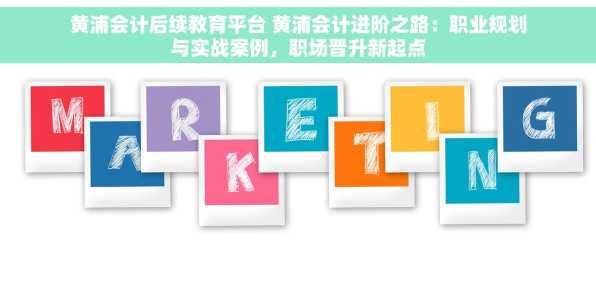 黄浦会计后续教育平台 黄浦会计进阶之路：职业规划与实战案例，职场晋升新起点
