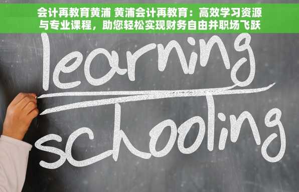 会计再教育黄浦 黄浦会计再教育：高效学习资源与专业课程，助您轻松实现财务自由并职场飞跃