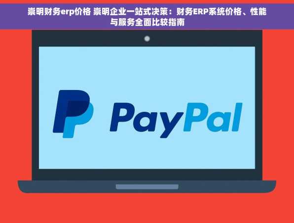 崇明财务erp价格 崇明企业一站式决策：财务ERP系统价格、性能与服务全面比较指南
