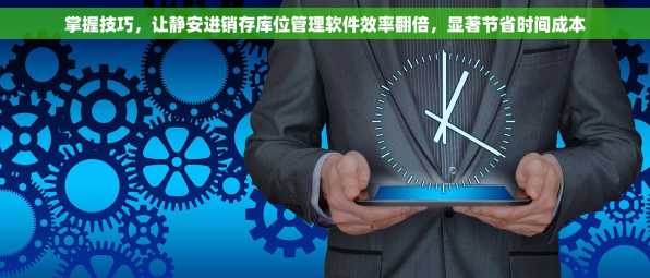 掌握技巧，让静安进销存库位管理软件效率翻倍，显著节省时间成本