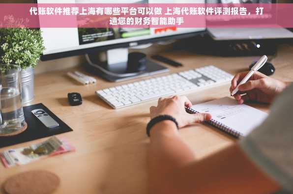 代账软件推荐上海有哪些平台可以做 上海代账软件评测报告，打造您的财务智能助手