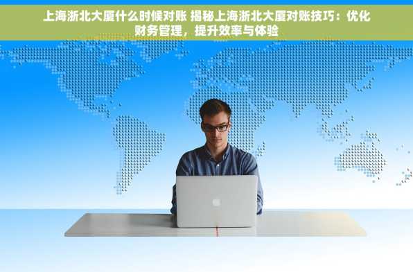 上海浙北大厦什么时候对账 揭秘上海浙北大厦对账技巧：优化财务管理，提升效率与体验