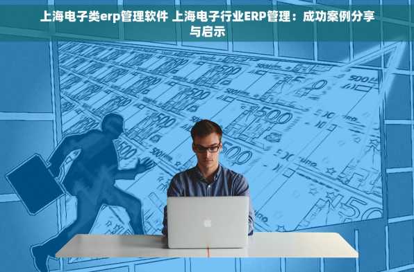 上海电子类erp管理软件 上海电子行业ERP管理：成功案例分享与启示