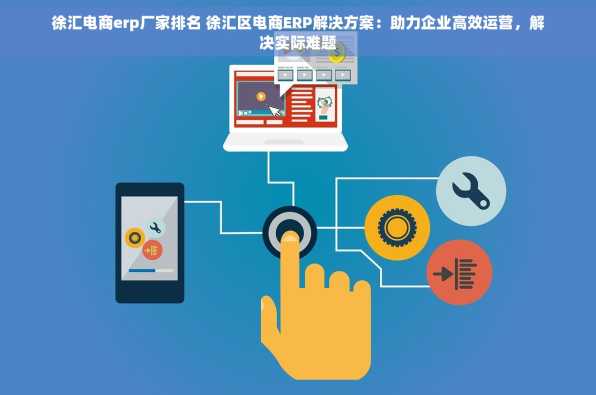 徐汇电商erp厂家排名 徐汇区电商ERP解决方案：助力企业高效运营，解决实际难题