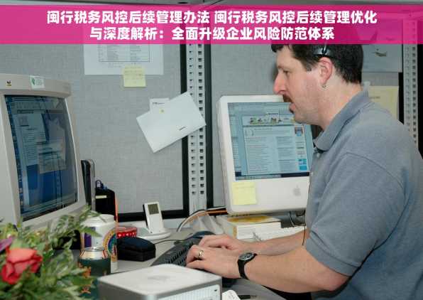 闽行税务风控后续管理办法 闽行税务风控后续管理优化与深度解析：全面升级企业风险防范体系