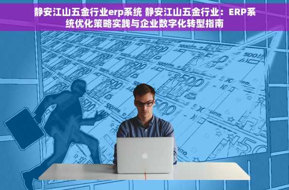 静安江山五金行业erp系统 静安江山五金行业：ERP系统优化策略实践与企业数字化转型指南