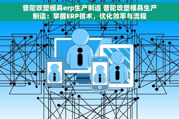 普陀吹塑模具erp生产制造 普陀吹塑模具生产制造：掌握ERP技术，优化效率与流程