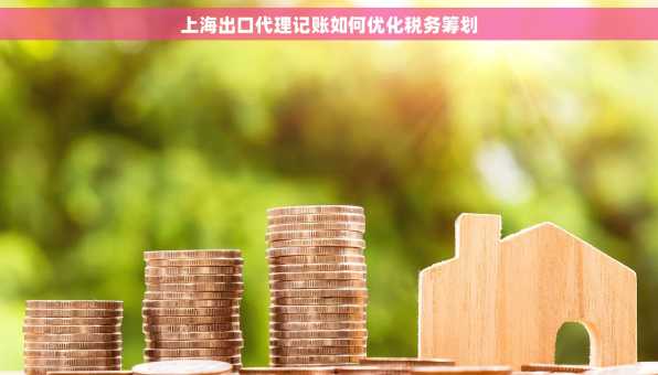 上海出口代理记账如何优化税务筹划