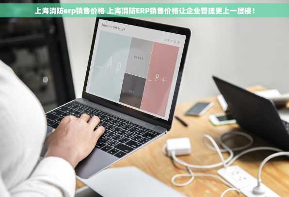 上海消防erp销售价格 上海消防ERP销售价格让企业管理更上一层楼！