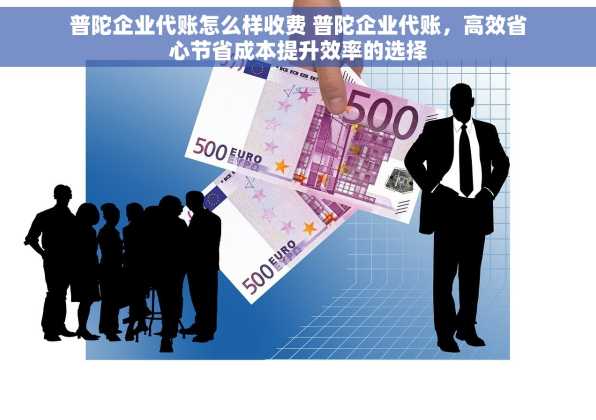 普陀企业代账怎么样收费 普陀企业代账，高效省心节省成本提升效率的选择