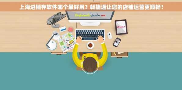上海进销存软件哪个最好用？畅捷通让您的店铺运营更顺畅！