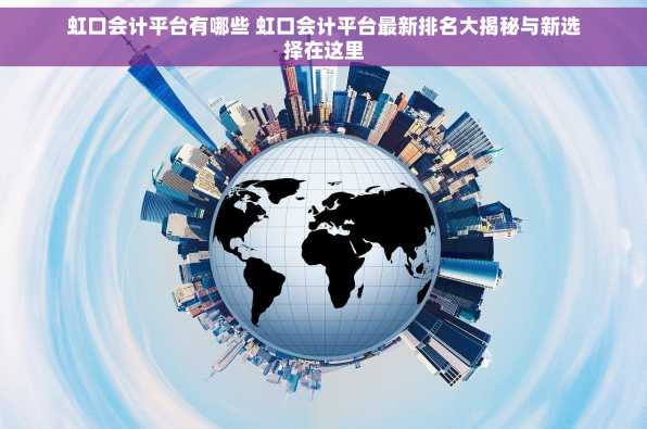 虹口会计平台有哪些 虹口会计平台最新排名大揭秘与新选择在这里