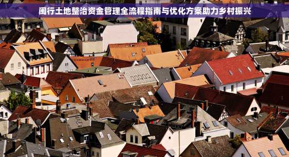 闽行土地整治资金管理全流程指南与优化方案助力乡村振兴