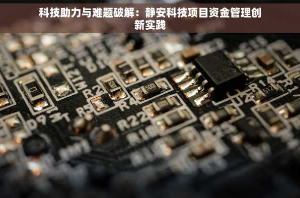 科技助力与难题破解：静安科技项目资金管理创新实践