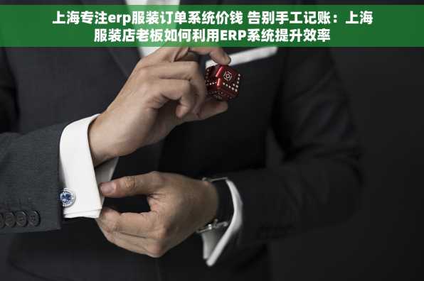 上海专注erp服装订单系统价钱 告别手工记账：上海服装店老板如何利用ERP系统提升效率