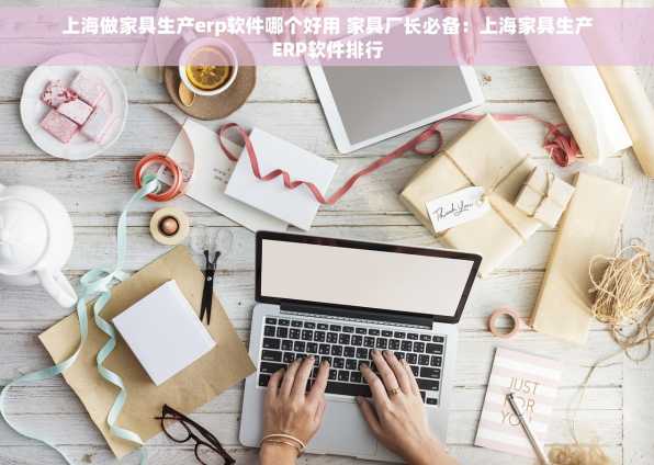 上海做家具生产erp软件哪个好用 家具厂长必备：上海家具生产ERP软件排行