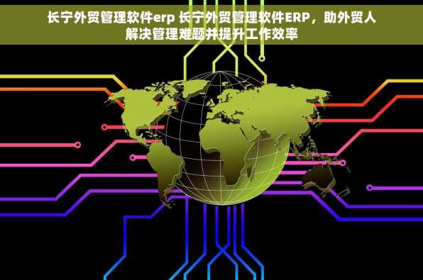 长宁外贸管理软件erp 长宁外贸管理软件ERP，助外贸人解决管理难题并提升工作效率