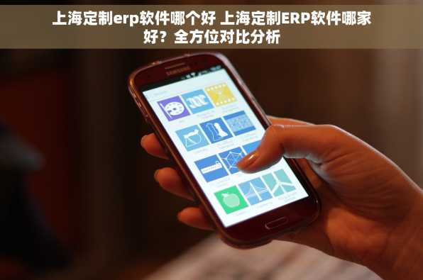 上海定制erp软件哪个好 上海定制ERP软件哪家好？全方位对比分析