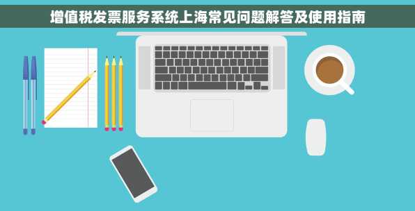 增值税发票服务系统上海常见问题解答及使用指南