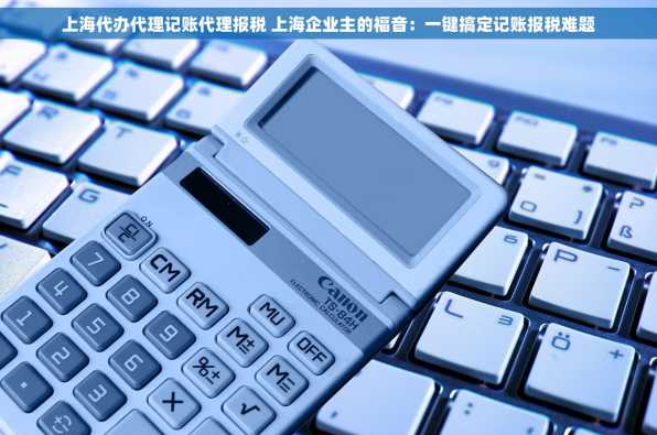 上海代办代理记账代理报税 上海企业主的福音：一键搞定记账报税难题