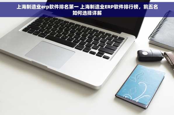 上海制造业erp软件排名第一 上海制造业ERP软件排行榜，前五名如何选择详解