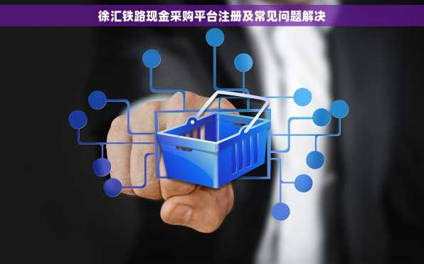 徐汇铁路现金采购平台注册及常见问题解决