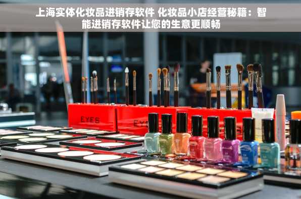 上海实体化妆品进销存软件 化妆品小店经营秘籍：智能进销存软件让您的生意更顺畅