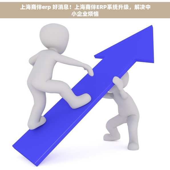 上海商伴erp 好消息！上海商伴ERP系统升级，解决中小企业烦恼
