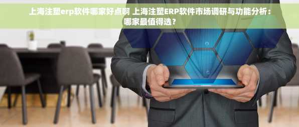 上海注塑erp软件哪家好点啊 上海注塑ERP软件市场调研与功能分析：哪家最值得选？