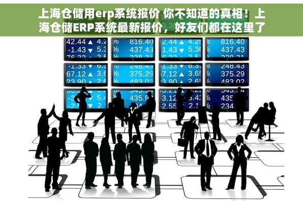 上海仓储用erp系统报价 你不知道的真相！上海仓储ERP系统最新报价，好友们都在这里了解