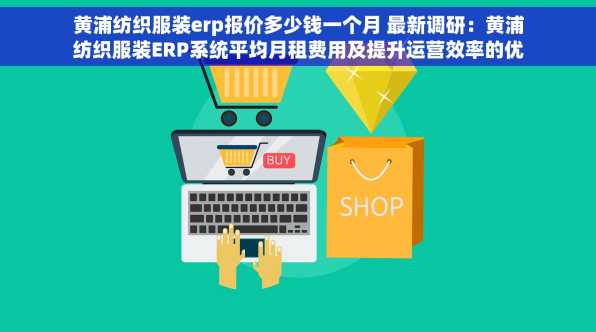 黄浦纺织服装erp报价多少钱一个月 最新调研：黄浦纺织服装ERP系统平均月租费用及提升运营效率的优势对比