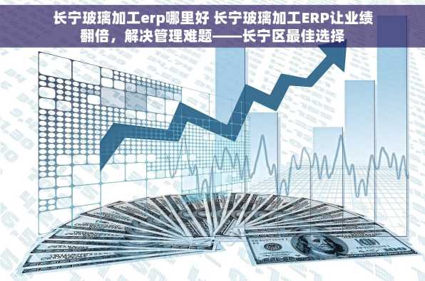 长宁玻璃加工erp哪里好 长宁玻璃加工ERP让业绩翻倍，解决管理难题——长宁区最佳选择