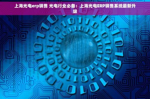 上海光电erp销售 光电行业必备：上海光电ERP销售系统最新升级