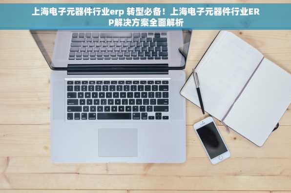 上海电子元器件行业erp 转型必备！上海电子元器件行业ERP解决方案全面解析