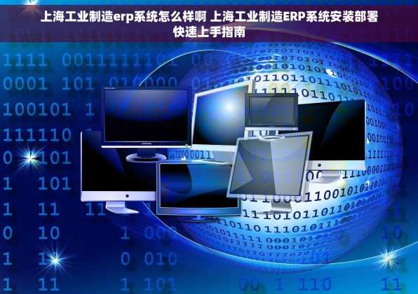 上海工业制造erp系统怎么样啊 上海工业制造ERP系统安装部署快速上手指南